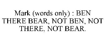 MARK (WORDS ONLY) : BEN THERE BEAR, NOT BEN, NOT THERE, NOT BEAR.