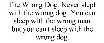 THE WRONG DOG. NEVER SLEPT WITH THE WRONG DOG. YOU CAN SLEEP WITH THE WRONG MAN BUT YOU CAN'T SLEEP WITH THE WRONG DOG.