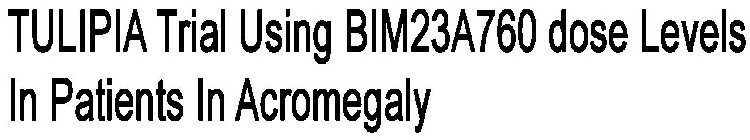TULIPIA TRIAL USING BIM23A760 DOSE LEVELS IN PATIENTS IN ACROMEGALY