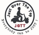 JUST OVER THE TOP JOTT EVERYBODY CAN BE JOTT !