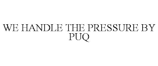 WE HANDLE THE PRESSURE BY PUQ