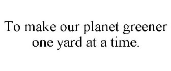 TO MAKE OUR PLANET GREENER ONE YARD AT A TIME.