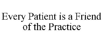 EVERY PATIENT IS A FRIEND OF THE PRACTICE