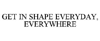 GET IN SHAPE EVERYDAY, EVERYWHERE