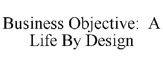 BUSINESS OBJECTIVE: A LIFE BY DESIGN