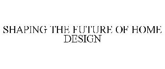 SHAPING THE FUTURE OF HOME DESIGN
