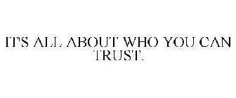 IT'S ALL ABOUT WHO YOU CAN TRUST.