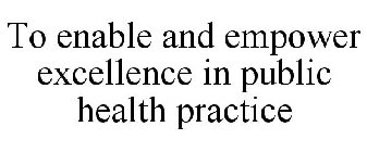 TO ENABLE AND EMPOWER EXCELLENCE IN PUBLIC HEALTH PRACTICE