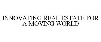 INNOVATING REAL ESTATE FOR A MOVING WORLD