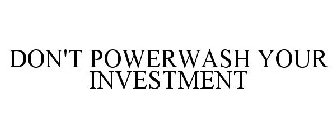 DON'T POWERWASH YOUR INVESTMENT