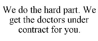 WE DO THE HARD PART. WE GET THE DOCTORS UNDER CONTRACT FOR YOU.