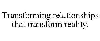 TRANSFORMING RELATIONSHIPS THAT TRANSFORM REALITY.