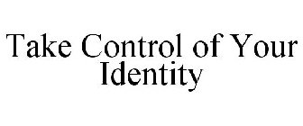 TAKE CONTROL OF YOUR IDENTITY