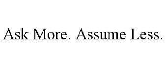 ASK MORE. ASSUME LESS.