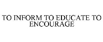 TO INFORM TO EDUCATE TO ENCOURAGE
