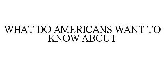 WHAT DO AMERICANS WANT TO KNOW ABOUT