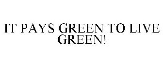 IT PAYS GREEN TO LIVE GREEN!