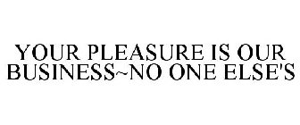 YOUR PLEASURE IS OUR BUSINESS~NO ONE ELSE'S