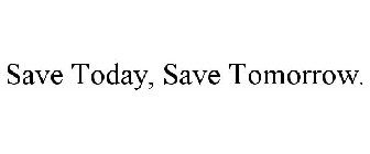 SAVE TODAY, SAVE TOMORROW.