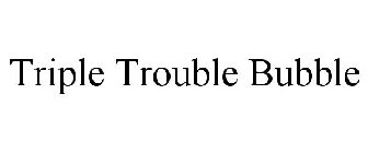 TRIPLE TROUBLE BUBBLE