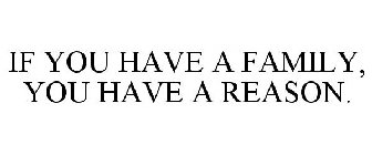 IF YOU HAVE A FAMILY, YOU HAVE A REASON.