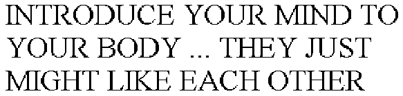 INTRODUCE YOUR MIND TO YOUR BODY ... THEY JUST MIGHT LIKE EACH OTHER