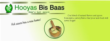 HOOYAS BIS BAAS MOM'S HOT SAUCE HOT SAUCE HAS A NEW HOME! OUR BLEND OF NATURAL FLAVORS AND SPICES FORMULATE A SAVORY FLAVOR THAT YOUR TASTE BUDS WILL NEVER FORGET!
