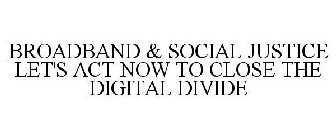BROADBAND & SOCIAL JUSTICE LET'S ACT NOW TO CLOSE THE DIGITAL DIVIDE