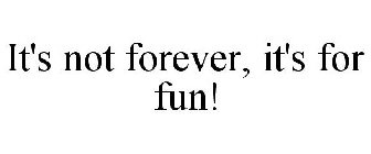 IT'S NOT FOREVER, IT'S FOR FUN!