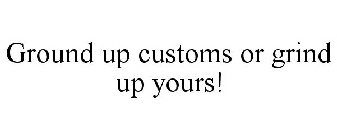 GROUND UP CUSTOMS OR GRIND UP YOURS!
