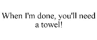WHEN I'M DONE, YOU'LL NEED A TOWEL!