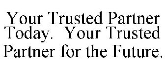 YOUR TRUSTED PARTNER TODAY. YOUR TRUSTED PARTNER FOR THE FUTURE.