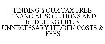 FINDING YOUR TAX-FREE FINANCIAL SOLUTIONS AND REDUCING LIFE'S UNNECESSARY HIDDEN COSTS & FEES
