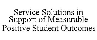 SERVICE SOLUTIONS IN SUPPORT OF MEASURABLE POSITIVE STUDENT OUTCOMES