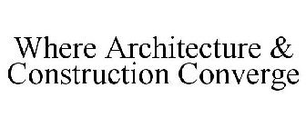 WHERE ARCHITECTURE & CONSTRUCTION CONVERGE