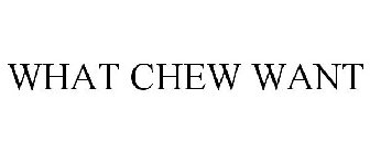 WHAT CHEW WANT