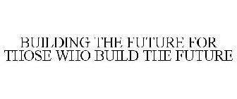 BUILDING THE FUTURE FOR THOSE WHO BUILD THE FUTURE