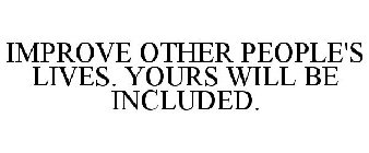 IMPROVE OTHER PEOPLE'S LIVES. YOURS WILL BE INCLUDED.