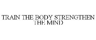 TRAIN THE BODY STRENGTHEN THE MIND