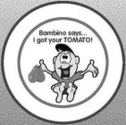 BAMBINO SAYS... I GOT YOUR TOMATO!