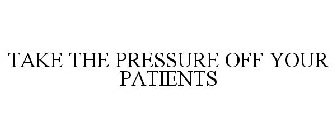 TAKE THE PRESSURE OFF YOUR PATIENTS