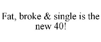 FAT, BROKE & SINGLE IS THE NEW 40!