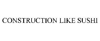CONSTRUCTION LIKE SUSHI