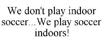 WE DON'T PLAY INDOOR SOCCER...WE PLAY SOCCER INDOORS!
