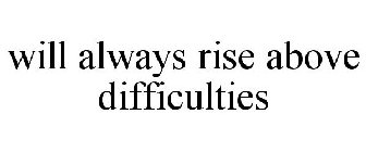 WILL ALWAYS RISE ABOVE DIFFICULTIES