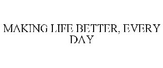 MAKING LIFE BETTER, EVERY DAY