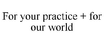 FOR YOUR PRACTICE + FOR OUR WORLD