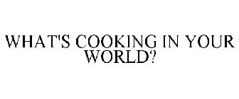 WHAT'S COOKING IN YOUR WORLD?