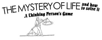 THE MYSTERY OF LIFE AND HOW TO SOLVE IT A THINKING PERSON'S GAME