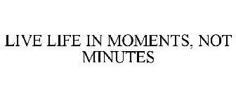 LIVE LIFE IN MOMENTS, NOT MINUTES